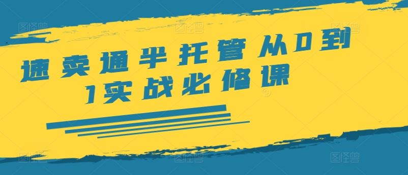 速卖通半托管从0到1实战必修课，开店/产品发布/选品/发货/广告/规则/ERP/干货等-占领资源网