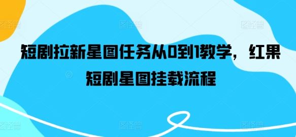 短剧拉新星图任务从0到1教学，红果短剧星图挂载流程-占领资源网