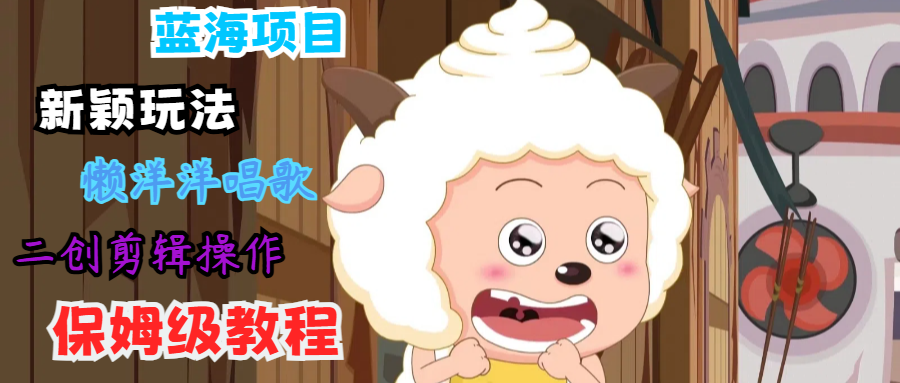 蓝海项目新颖玩法，懒洋洋唱歌 搬运剪辑操作，保姆级教程-占领资源网