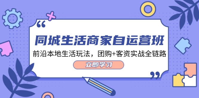 （12108期）同城生活商家自运营班，前沿本地生活玩法，团购+客资实战全链路-34节课-占领资源网