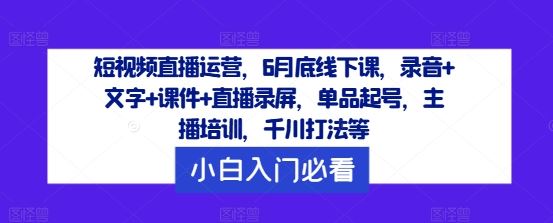 短视频直播运营，6月底线下课，录音+文字+课件+直播录屏，单品起号，主播培训，千川打法等-占领资源网