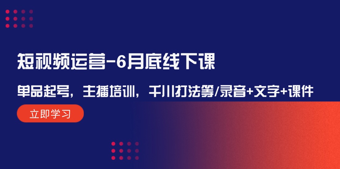 短视频运营6月底线下课：单品起号，主播培训，千川打法等/录音+文字+课件-占领资源网