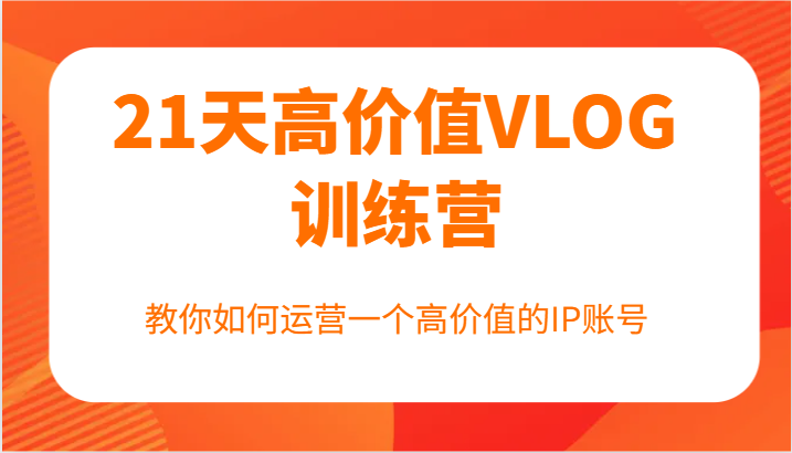 21天高价值VLOG训练营【第一期】，教你如何运营一个高价值的IP账号-占领资源网