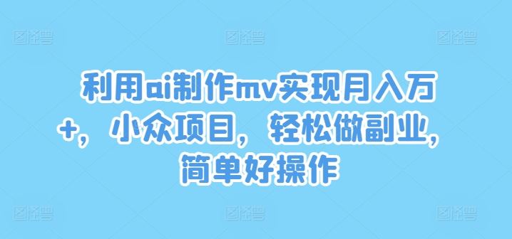 利用ai制作mv实现月入万+，小众项目，轻松做副业，简单好操作【揭秘】-占领资源网