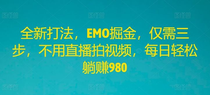 全新打法，EMO掘金，仅需三步，不用直播拍视频，每日轻松躺赚980【揭秘】-占领资源网