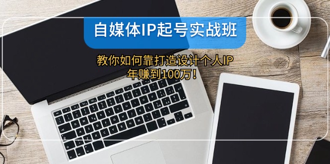 （12115期）自媒体IP-起号实战班：教你如何靠打造设计个人IP，年赚到100万！-占领资源网