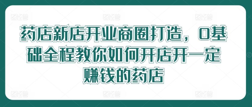 药店新店开业商圈打造，0基础全程教你如何开店开一定赚钱的药店-占领资源网
