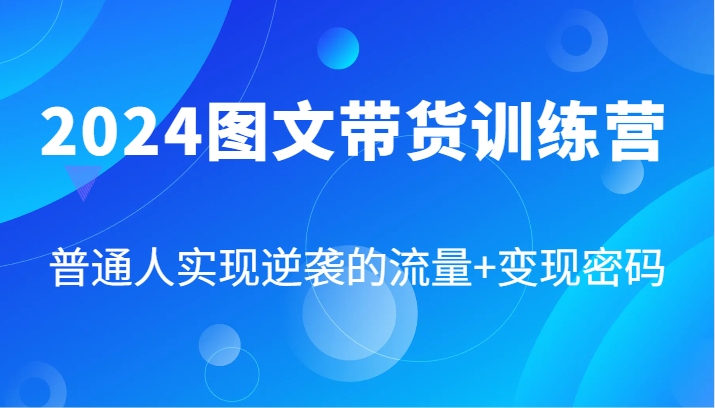 2024图文带货训练营，普通人实现逆袭的流量+变现密码（87节课）-占领资源网