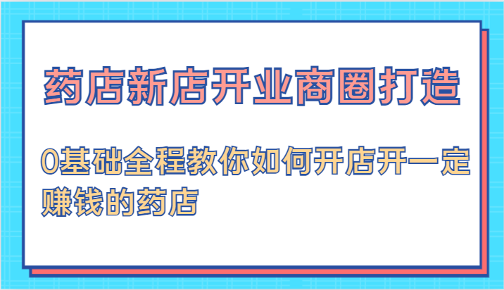药店新店开业商圈打造-0基础全程教你如何开店开一定赚钱的药店-占领资源网