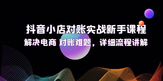 （12132期）抖音小店对账实战新手课程，解决电商 对账难题，详细流程讲解-占领资源网
