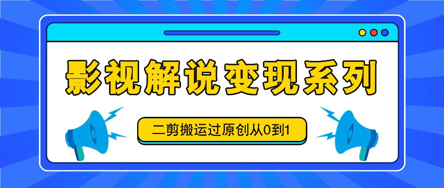 影视解说变现系列，二剪搬运过原创从0到1，喂饭式教程-占领资源网
