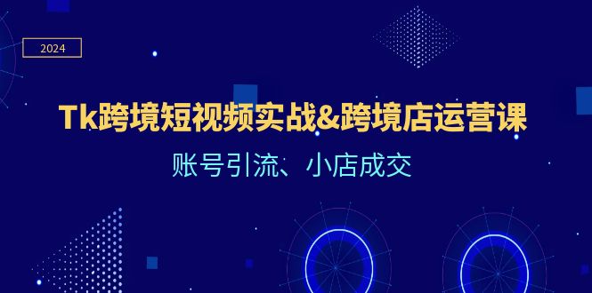（12152期）Tk跨境短视频实战&跨境店运营课：账号引流、小店成交-占领资源网