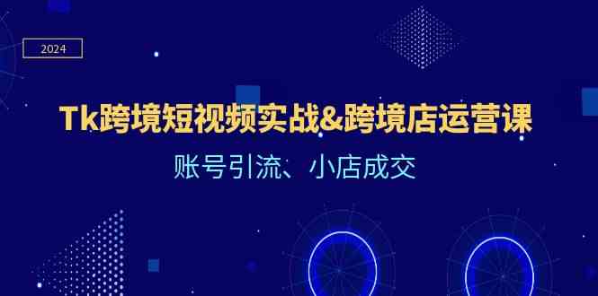 Tk跨境短视频实战&跨境店运营课：账号引流、小店成交-占领资源网