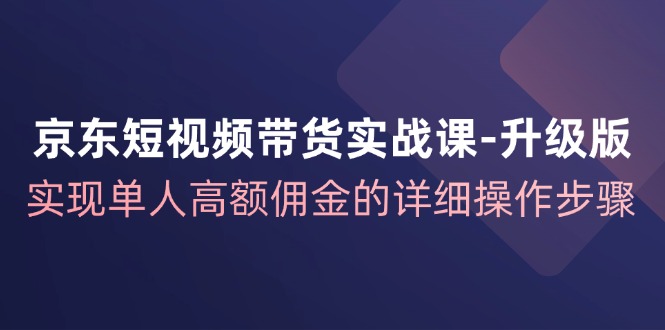 （12167期）京东-短视频带货实战课-升级版，实现单人高额佣金的详细操作步骤-占领资源网