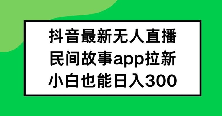 抖音无人直播，民间故事APP拉新，小白也能日入300+【揭秘】-占领资源网