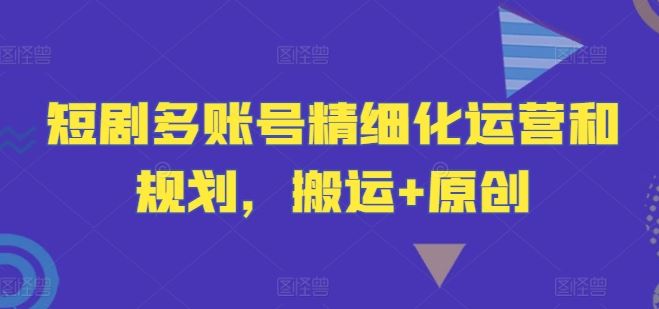 短剧多账号精细化运营和规划，搬运+原创-占领资源网