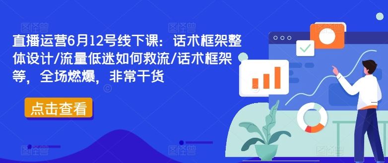直播运营6月12号线下课：话术框架整体设计/流量低迷如何救流/话术框架等，全场燃爆，非常干货-占领资源网