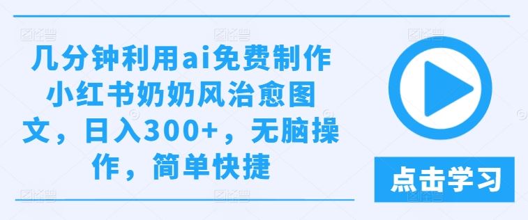 几分钟利用ai免费制作小红书奶奶风治愈图文，日入300+，无脑操作，简单快捷【揭秘】-占领资源网