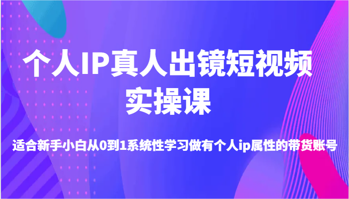 个人IP真人出镜短视频实操课-适合新手小白从0到1系统性学习做有个人ip属性的带货账号-占领资源网