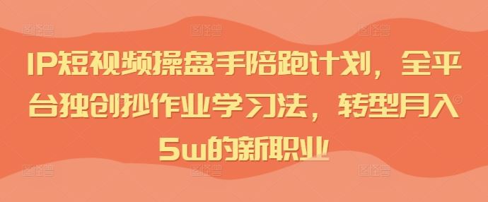 IP短视频操盘手陪跑计划，全平台独创抄作业学习法，转型月入5w的新职业-占领资源网