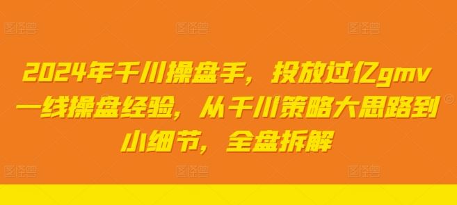 2024年千川操盘手，投放过亿gmv一线操盘经验，从千川策略大思路到小细节，全盘拆解-占领资源网