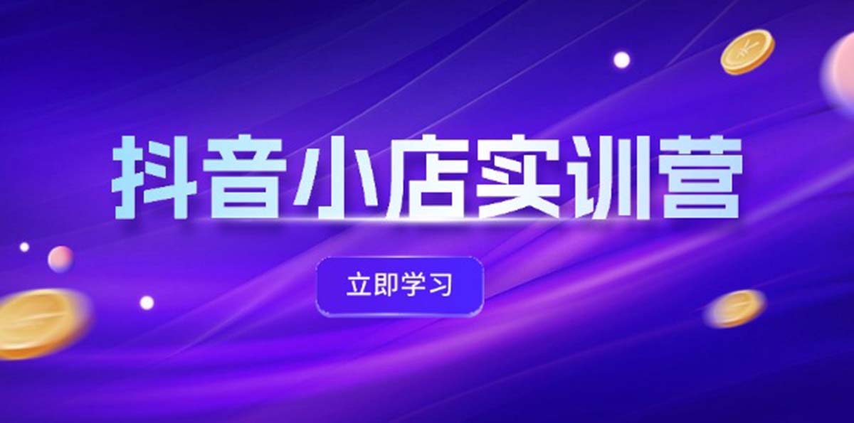 （12199期）抖音小店最新实训营，提升体验分、商品卡 引流，投流增效，联盟引流秘籍-占领资源网