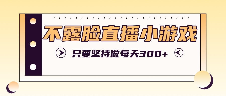 不露脸直播小游戏项目玩法，只要坚持做，轻松实现每天300+-占领资源网