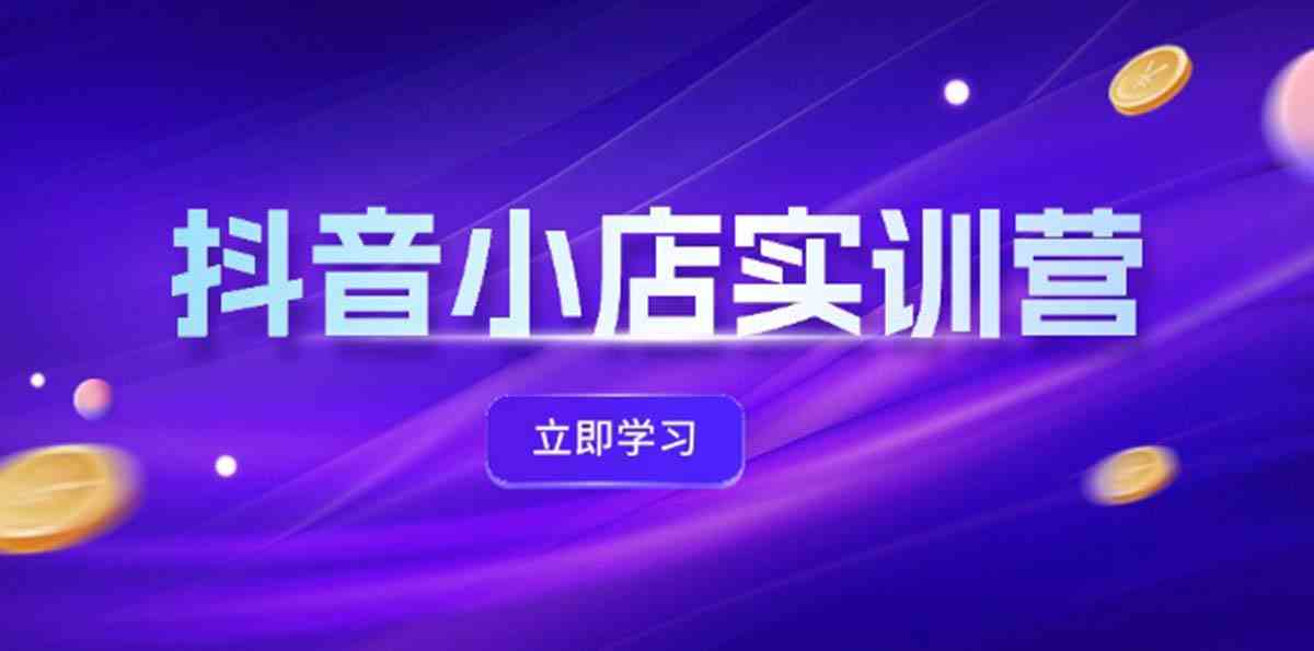 抖音小店最新实训营，提升体验分、商品卡 引流，投流增效，联盟引流秘籍-占领资源网