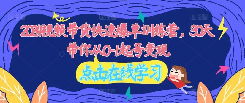 2024视频带货快速爆单训练营，30天带你从0-1起号变现-占领资源网