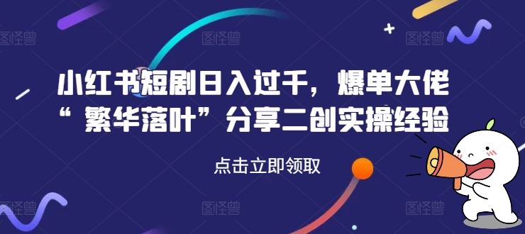 小红书短剧日入过千，爆单大佬“繁华落叶”分享二创实操经验-占领资源网