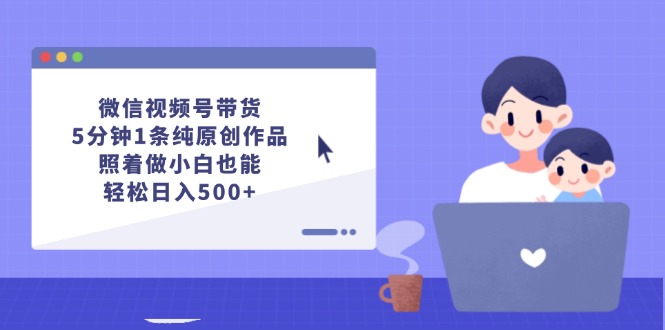 （12218期）微信视频号带货，5分钟1条纯原创作品，照着做小白也能轻松日入500+-占领资源网