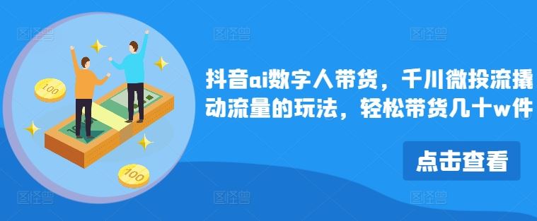 抖音ai数字人带货，千川微投流撬动流量的玩法，轻松带货几十w件-占领资源网