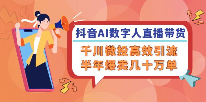 （12232期）抖音AI-数字人直播带货，千川 微投高效引流，半年爆卖几十万单-占领资源网