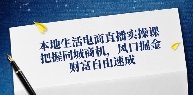 本地生活电商直播实操课，把握同城商机，风口掘金，财富自由速成-占领资源网