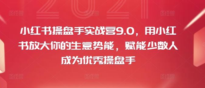 小红书操盘手实战营9.0，用小红书放大你的生意势能，赋能少数人成为优秀操盘手-占领资源网