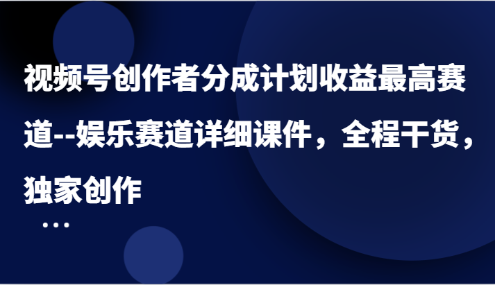 视频号创作者分成计划收益最高赛道–娱乐赛道详细课件，全程干货，独家创作-占领资源网
