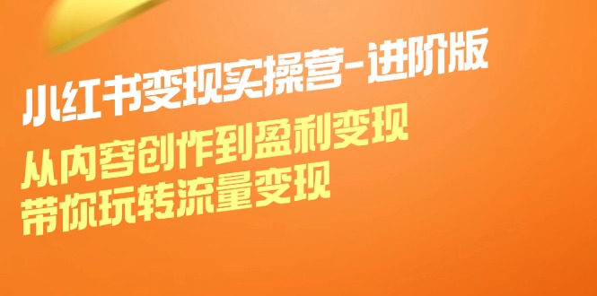 小红书变现实操营进阶版：从内容创作到盈利变现，带你玩转流量变现-占领资源网