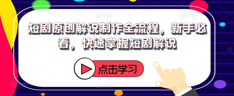 短剧原创解说制作全流程，新手必看，快速掌握短剧解说-占领资源网