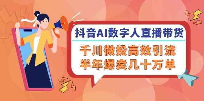 抖音AI数字人直播带货，千川微投高效引流，半年爆卖几十万单-占领资源网