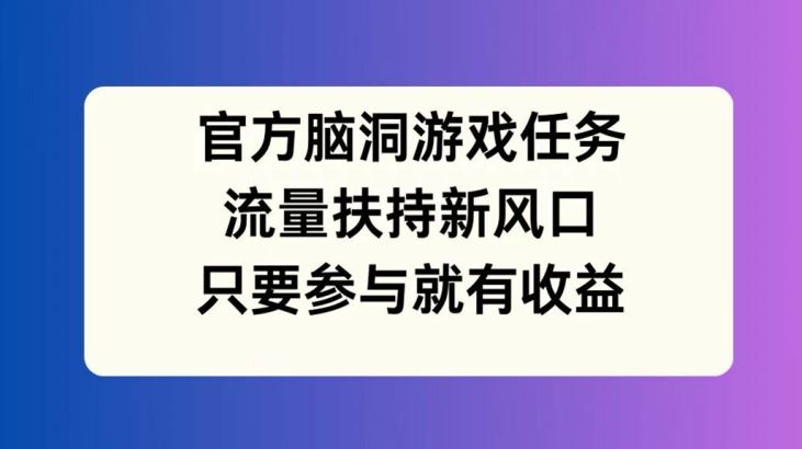 官方脑洞游戏任务，流量扶持新风口，只要参与就有收益【揭秘】-占领资源网