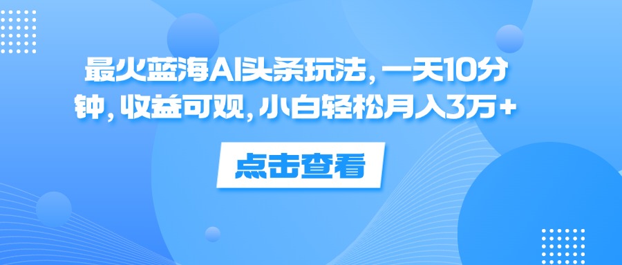 （12257期）最火蓝海AI头条玩法，一天10分钟，收益可观，小白轻松月入3万+-占领资源网
