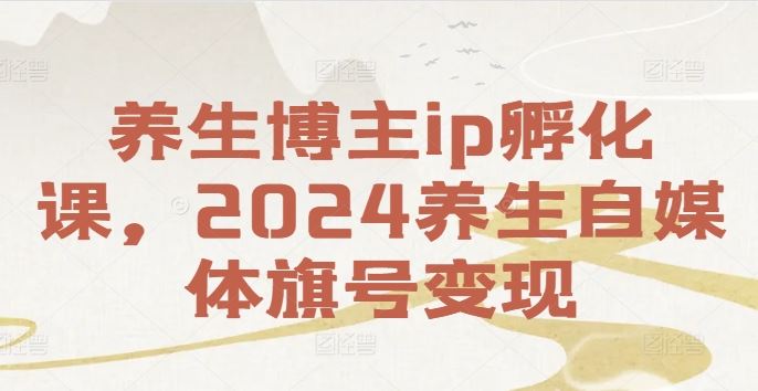 养生博主ip孵化课，2024养生自媒体旗号变现-占领资源网