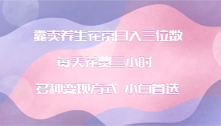 靠卖养生花茶日入三位数，每天花费三小时 多种变现方式 小白首选-占领资源网