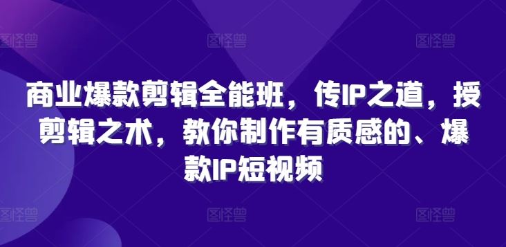 商业爆款剪辑全能班，传IP之道，授剪辑之术，教你制作有质感的、爆款IP短视频-占领资源网