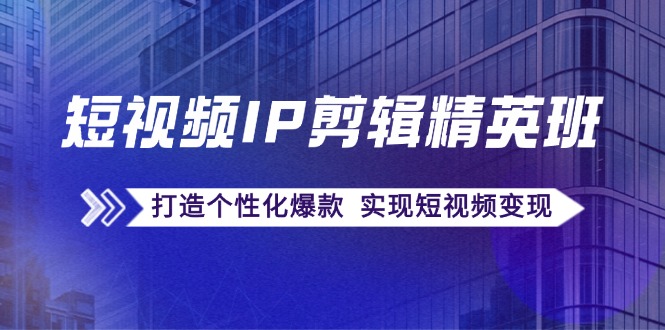 短视频IP剪辑精英班：复刻爆款秘籍，打造个性化爆款 实现短视频变现-占领资源网