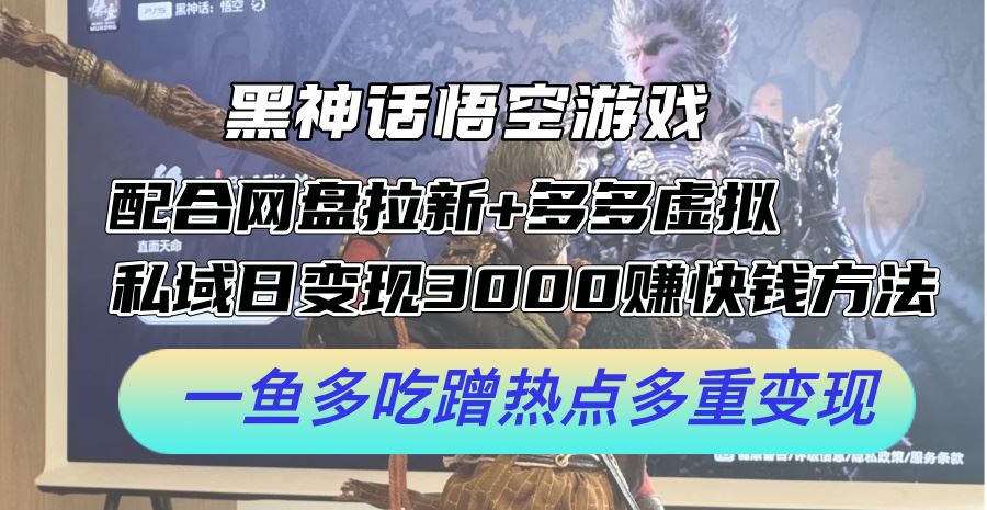 黑神话悟空游戏配合网盘拉新+多多虚拟+私域日变现3k+赚快钱方法，一鱼多吃蹭热点多重变现【揭秘】-占领资源网