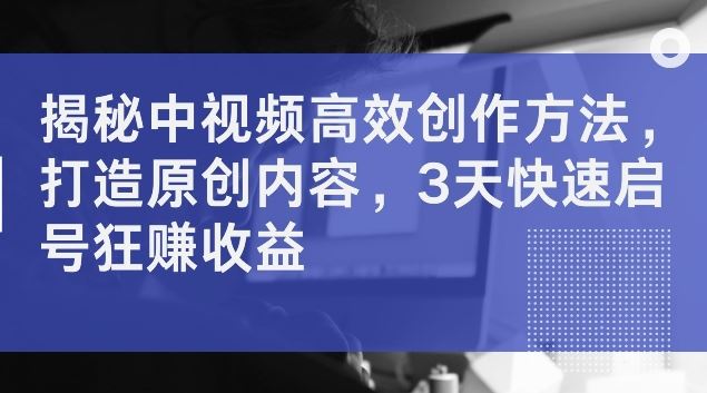 揭秘中视频高效创作方法，打造原创内容，3天快速启号狂赚收益【揭秘】-占领资源网