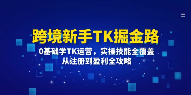 （12287期）跨境新手TK掘金路：0基础学TK运营，实操技能全覆盖，从注册到盈利全攻略-占领资源网