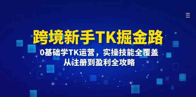 跨境新手TK掘金路：0基础学TK运营，实操技能全覆盖，从注册到盈利全攻略-占领资源网