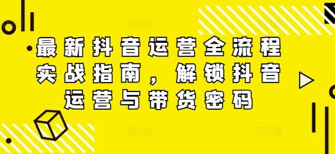 最新抖音运营全流程实战指南，解锁抖音运营与带货密码-占领资源网